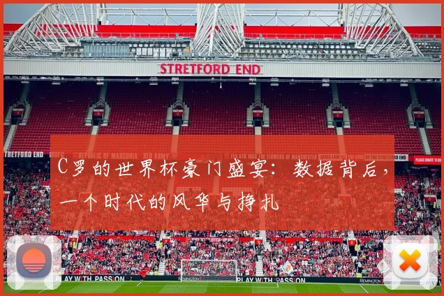 C罗的世界杯豪门盛宴：数据背后，一个时代的风华与挣扎